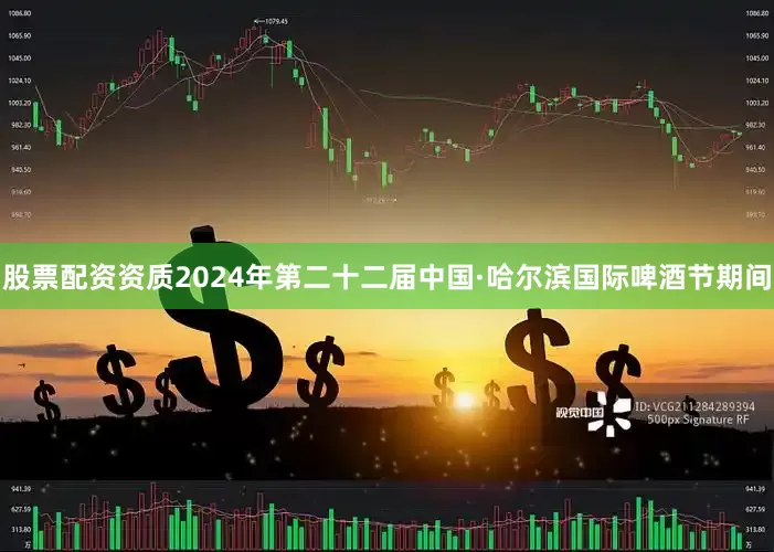 股票配资资质2024年第二十二届中国·哈尔滨国际啤酒节期间
