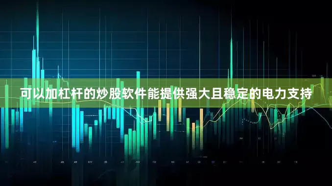 可以加杠杆的炒股软件能提供强大且稳定的电力支持