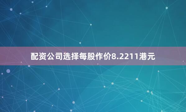 配资公司选择每股作价8.2211港元