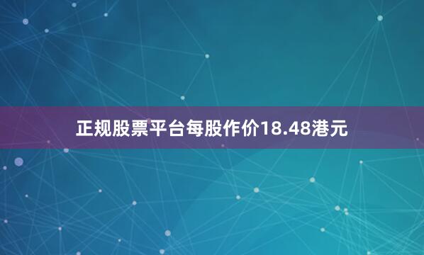 正规股票平台每股作价18.48港元