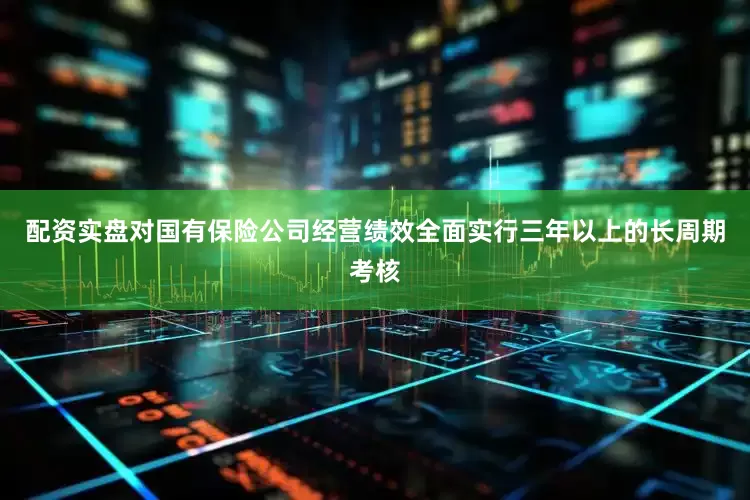 配资实盘对国有保险公司经营绩效全面实行三年以上的长周期考核