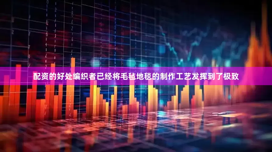 配资的好处编织者已经将毛毡地毯的制作工艺发挥到了极致