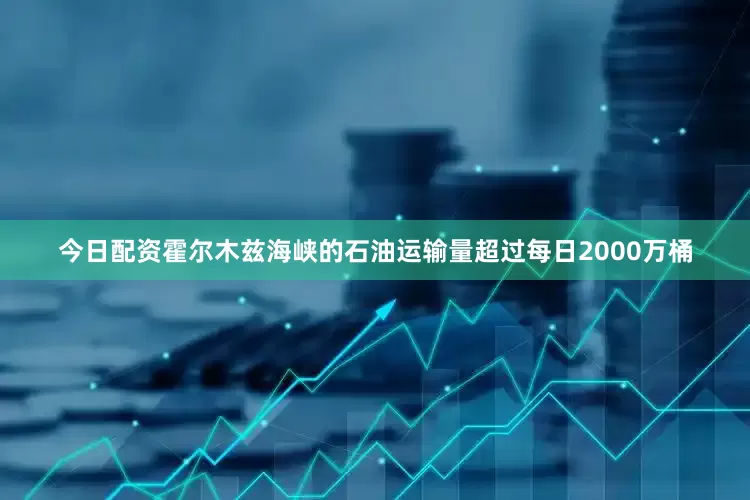 今日配资霍尔木兹海峡的石油运输量超过每日2000万桶