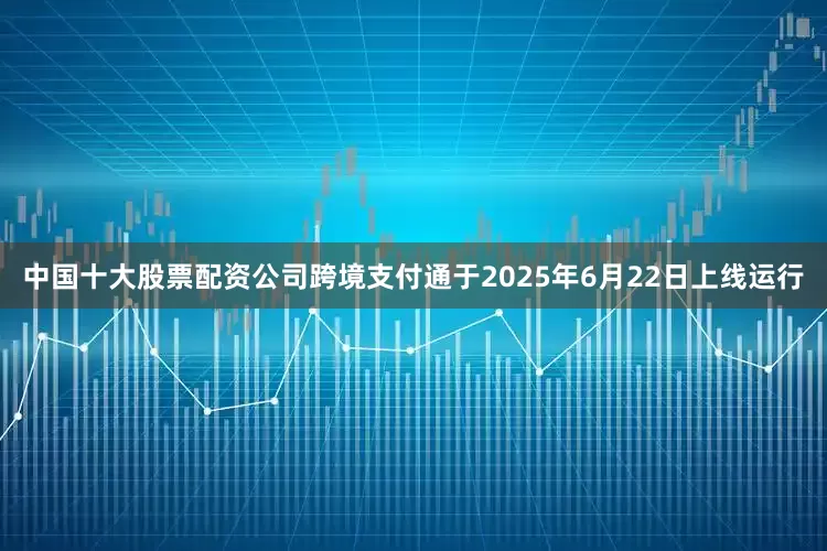 中国十大股票配资公司跨境支付通于2025年6月22日上线运行