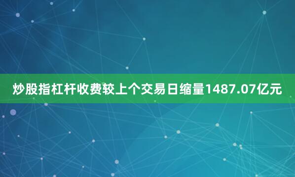 炒股指杠杆收费较上个交易日缩量1487.07亿元