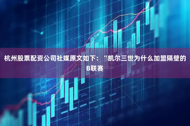 杭州股票配资公司社媒原文如下：“凯尔三世为什么加盟隔壁的B联赛