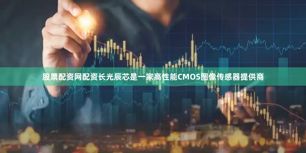 股票配资网配资长光辰芯是一家高性能CMOS图像传感器提供商