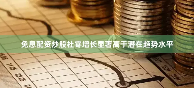 免息配资炒股社零增长显著高于潜在趋势水平