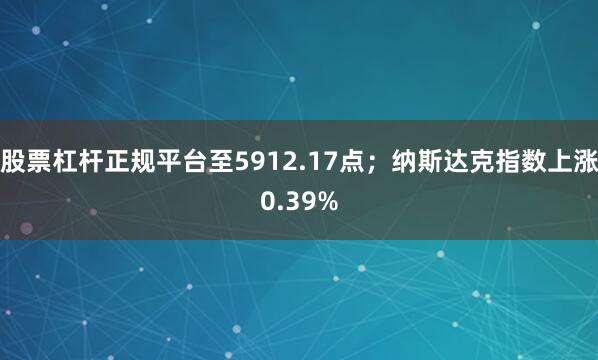 股票杠杆正规平台至5912.17点；纳斯达克指数上涨0.39%