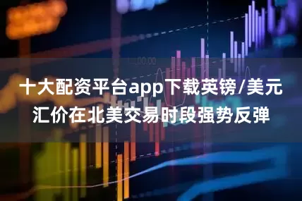 十大配资平台app下载英镑/美元汇价在北美交易时段强势反弹