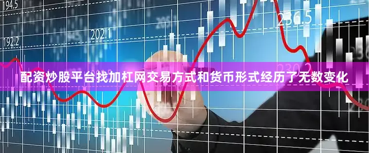 配资炒股平台找加杠网交易方式和货币形式经历了无数变化