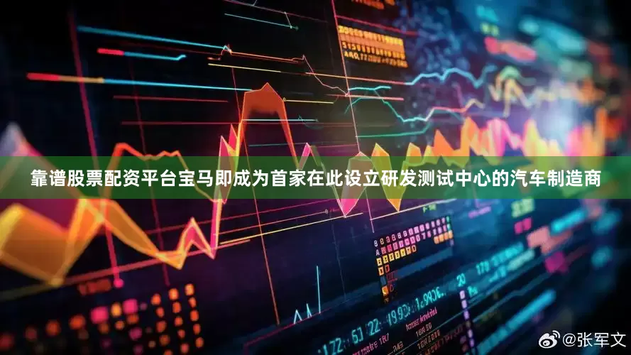 靠谱股票配资平台宝马即成为首家在此设立研发测试中心的汽车制造商