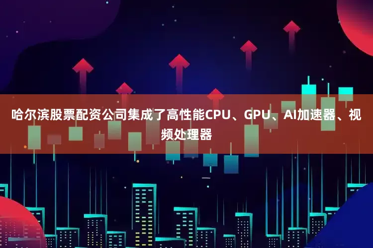哈尔滨股票配资公司集成了高性能CPU、GPU、AI加速器、视频处理器