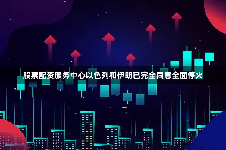 股票配资服务中心以色列和伊朗已完全同意全面停火