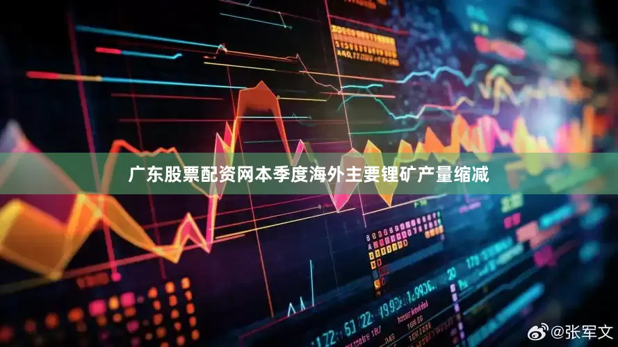 广东股票配资网本季度海外主要锂矿产量缩减