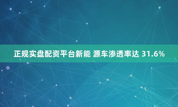 正规实盘配资平台新能 源车渗透率达 31.6%