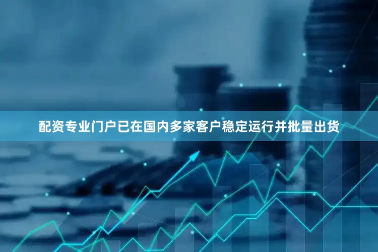 配资专业门户已在国内多家客户稳定运行并批量出货