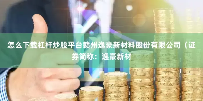 怎么下载杠杆炒股平台赣州逸豪新材料股份有限公司（证券简称：逸豪新材
