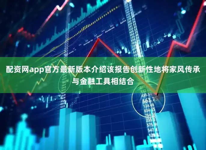 配资网app官方最新版本介绍该报告创新性地将家风传承与金融工具相结合