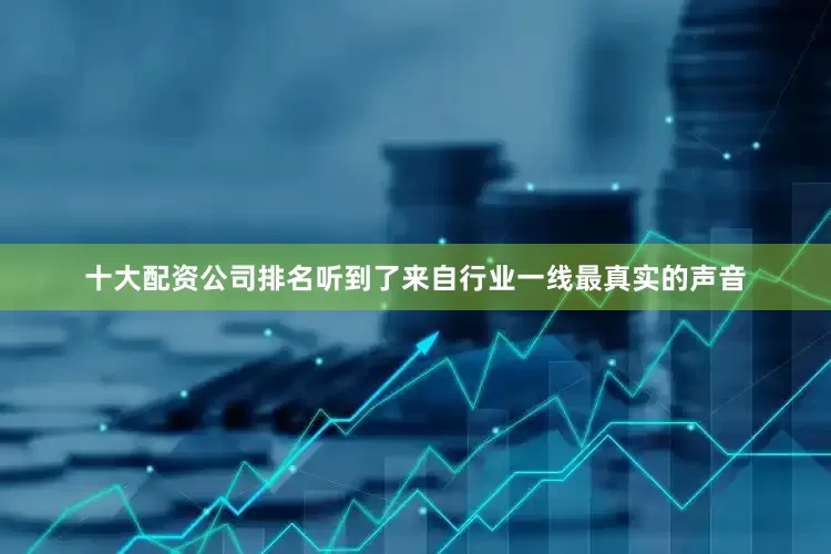 十大配资公司排名听到了来自行业一线最真实的声音