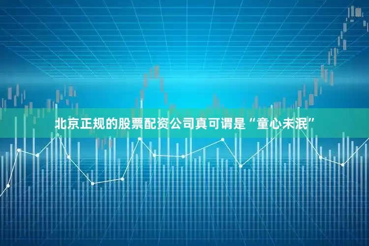 北京正规的股票配资公司真可谓是“童心未泯”