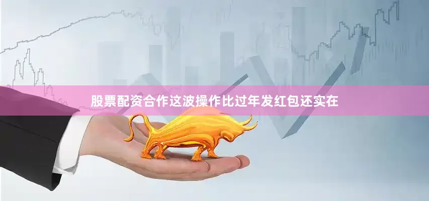 股票配资合作这波操作比过年发红包还实在