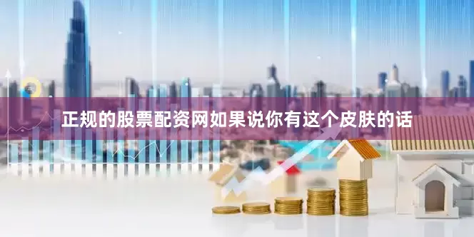 正规的股票配资网如果说你有这个皮肤的话