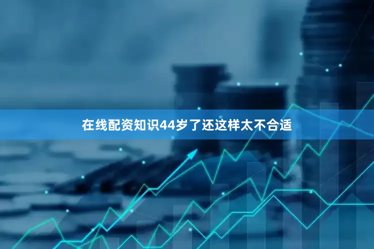 在线配资知识44岁了还这样太不合适