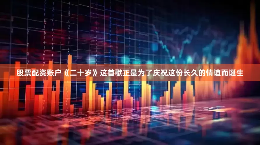 股票配资账户《二十岁》这首歌正是为了庆祝这份长久的情谊而诞生