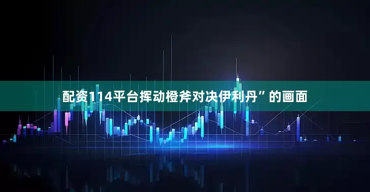 配资114平台挥动橙斧对决伊利丹”的画面
