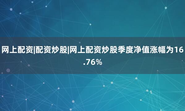 网上配资|配资炒股|网上配资炒股季度净值涨幅为16.76%