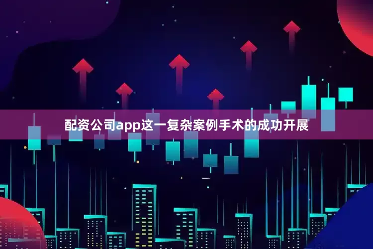 配资公司app这一复杂案例手术的成功开展