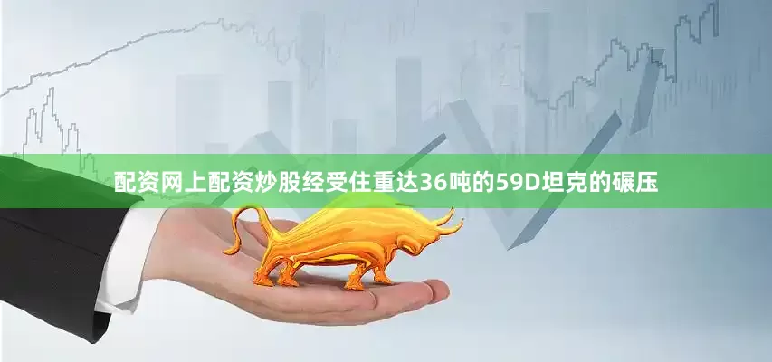 配资网上配资炒股经受住重达36吨的59D坦克的碾压