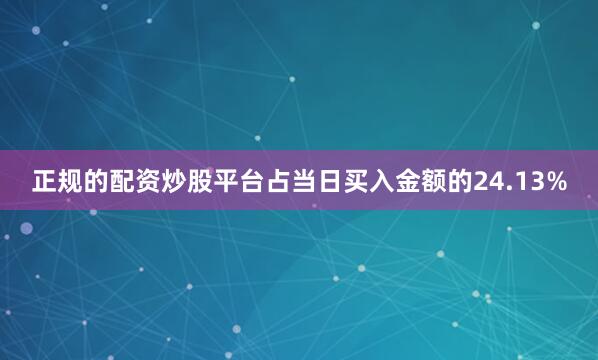 正规的配资炒股平台占当日买入金额的24.13%