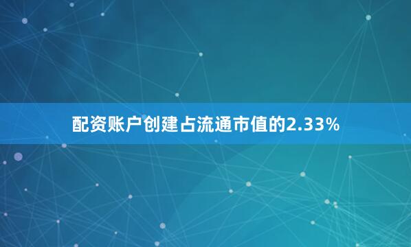配资账户创建占流通市值的2.33%