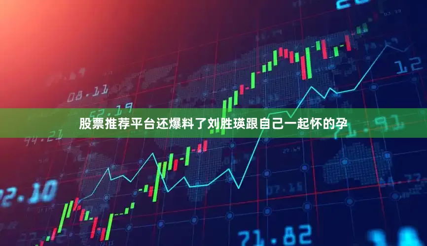 股票推荐平台还爆料了刘胜瑛跟自己一起怀的孕