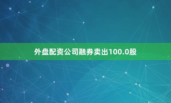 外盘配资公司融券卖出100.0股