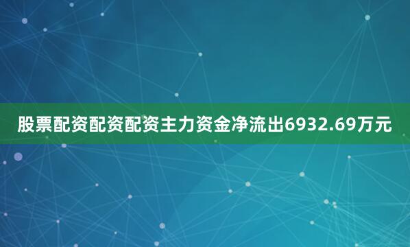 股票配资配资配资主力资金净流出6932.69万元