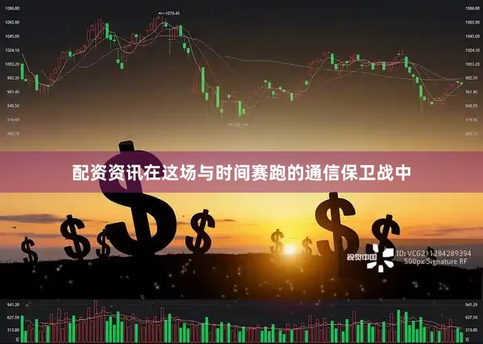 配资资讯在这场与时间赛跑的通信保卫战中