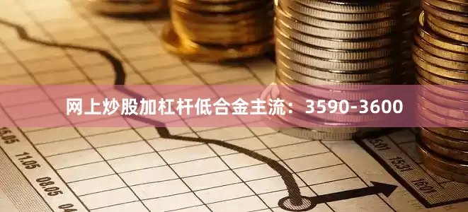 网上炒股加杠杆低合金主流：3590-3600