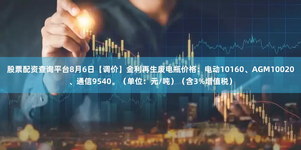 股票配资查询平台8月6日【调价】金利再生废电瓶价格：电动10160、AGM10020、通信9540。（单位：元/吨）（含3%增值税）