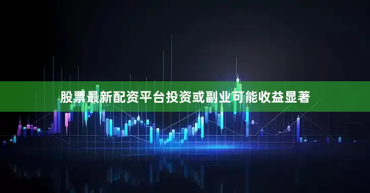 股票最新配资平台投资或副业可能收益显著