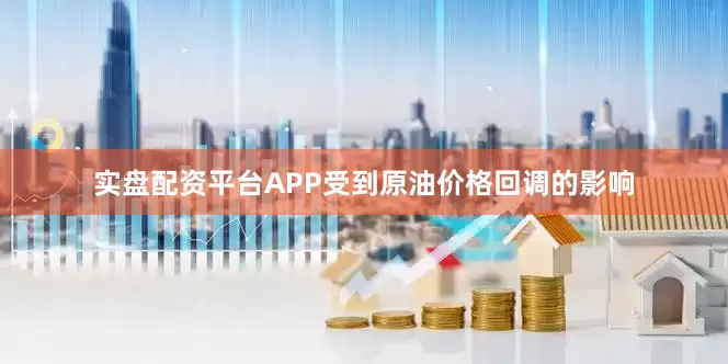 实盘配资平台APP受到原油价格回调的影响