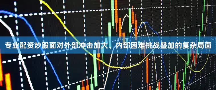 专业配资炒股面对外部冲击加大、内部困难挑战叠加的复杂局面