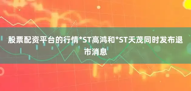 股票配资平台的行情*ST高鸿和*ST天茂同时发布退市消息