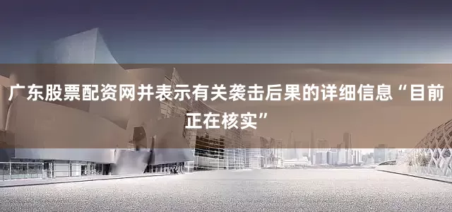 广东股票配资网并表示有关袭击后果的详细信息“目前正在核实”