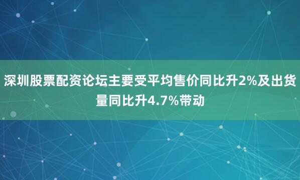 深圳股票配资论坛主要受平均售价同比升2%及出货量同比升4.7%带动