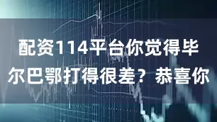 配资114平台你觉得毕尔巴鄂打得很差？恭喜你