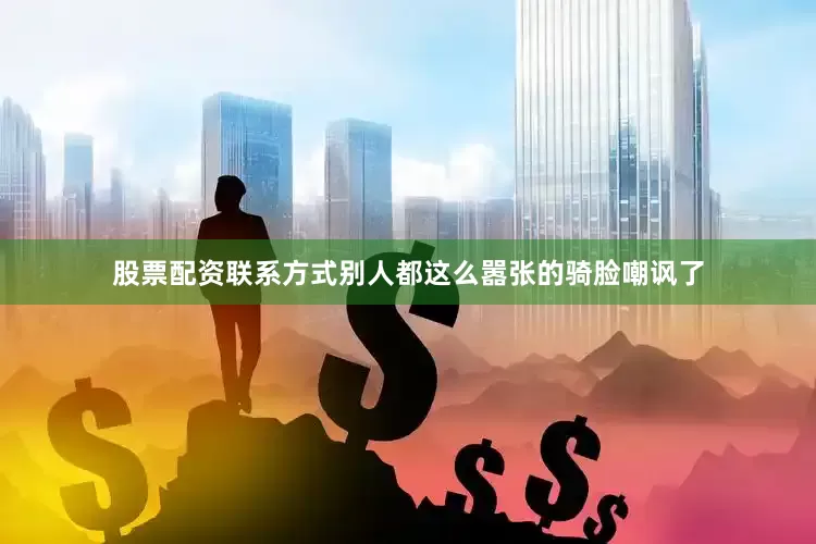股票配资联系方式别人都这么嚣张的骑脸嘲讽了