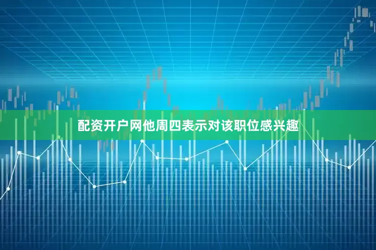 配资开户网他周四表示对该职位感兴趣